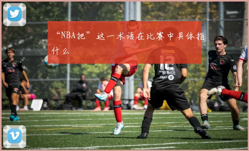 “NBA把”这一术语在比赛中具体指什么