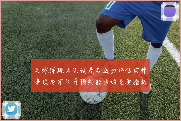 足球弹跳力测试是否成为评估前锋争顶与守门员预判能力的重要指标