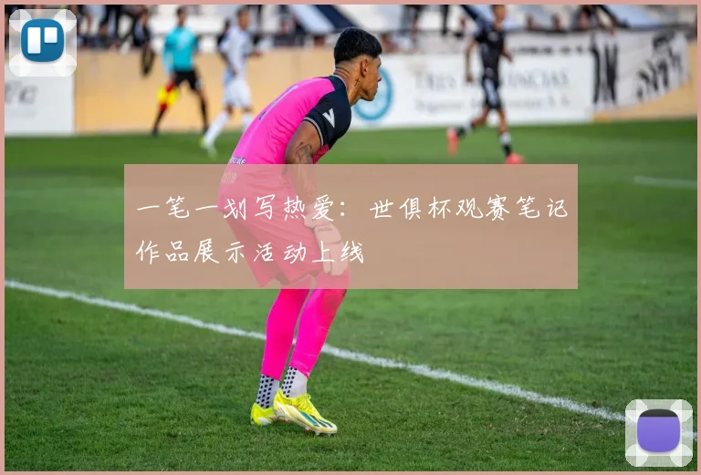 一笔一划写热爱:世俱杯观赛笔记作品展示活动上线