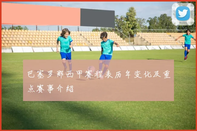 巴塞罗那西甲赛程表历年变化及重点赛事介绍