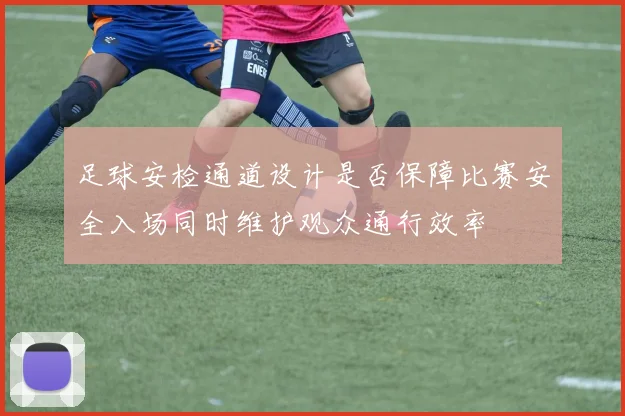 足球安检通道设计是否保障比赛安全入场同时维护观众通行效率