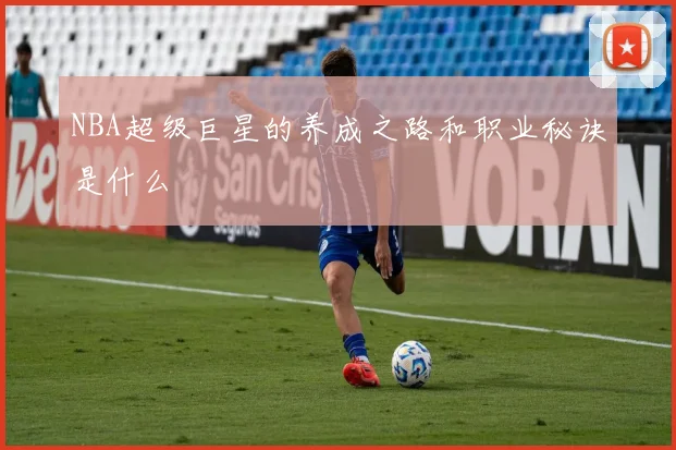 NBA超级巨星的养成之路和职业秘诀是什么