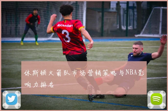 休斯顿火箭队市场营销策略与NBA影响力排名