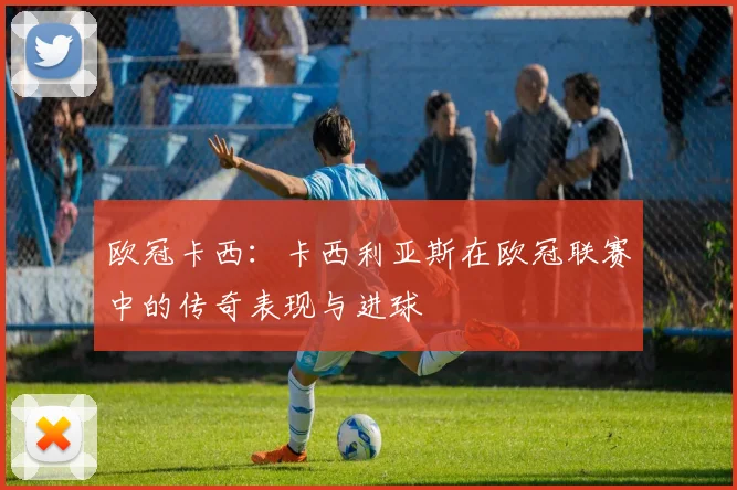 欧冠卡西：卡西利亚斯在欧冠联赛中的传奇表现与进球