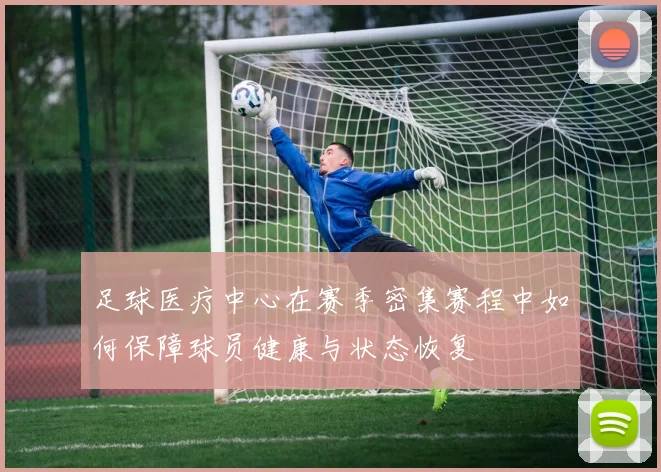 足球医疗中心在赛季密集赛程中如何保障球员健康与状态恢复