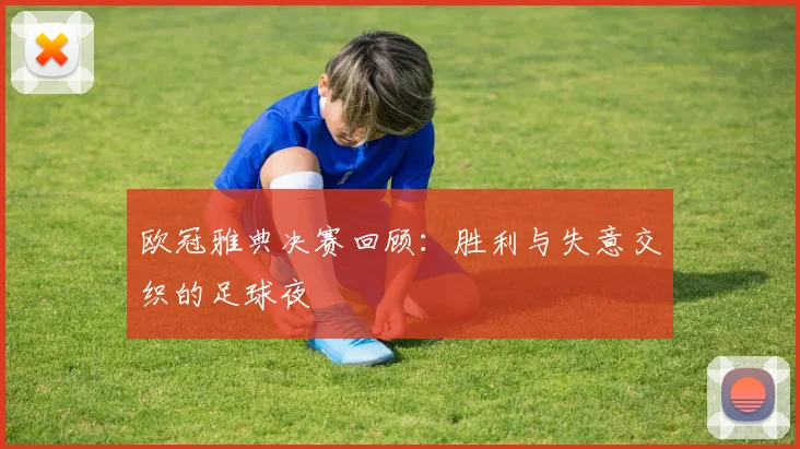 欧冠雅典决赛回顾：胜利与失意交织的足球夜