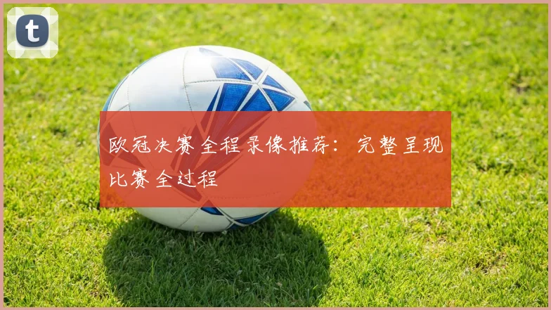欧冠决赛全程录像推荐：完整呈现比赛全过程