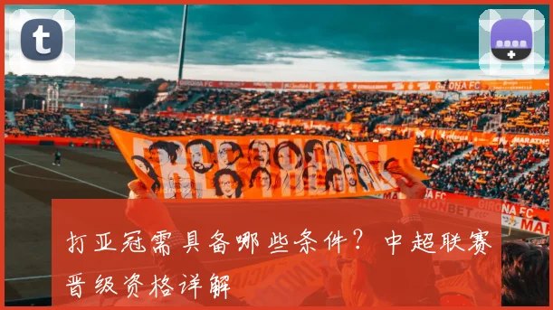 打亚冠需具备哪些条件？中超联赛晋级资格详解