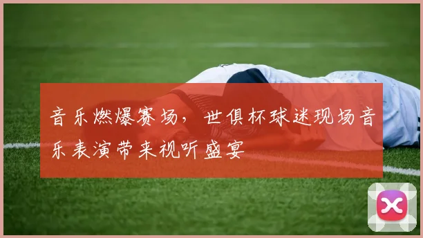 音乐燃爆赛场,世俱杯球迷现场音乐表演带来视听盛宴
