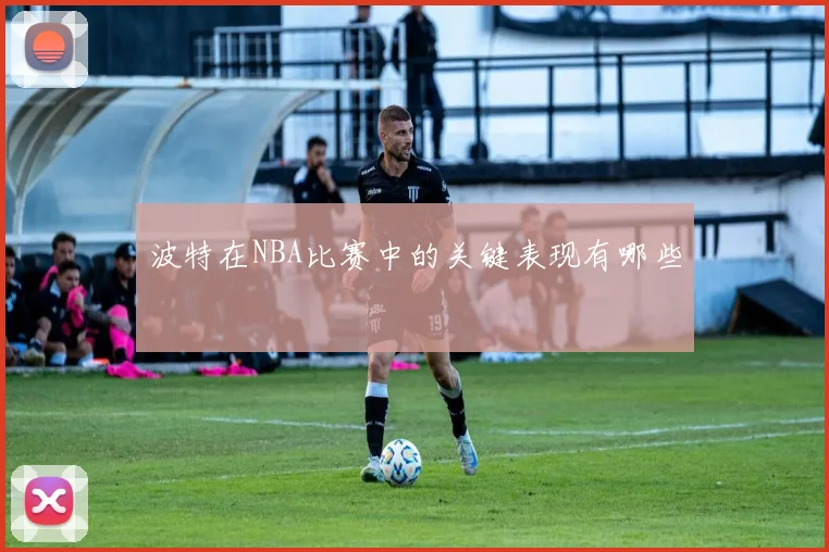 波特在NBA比赛中的关键表现有哪些