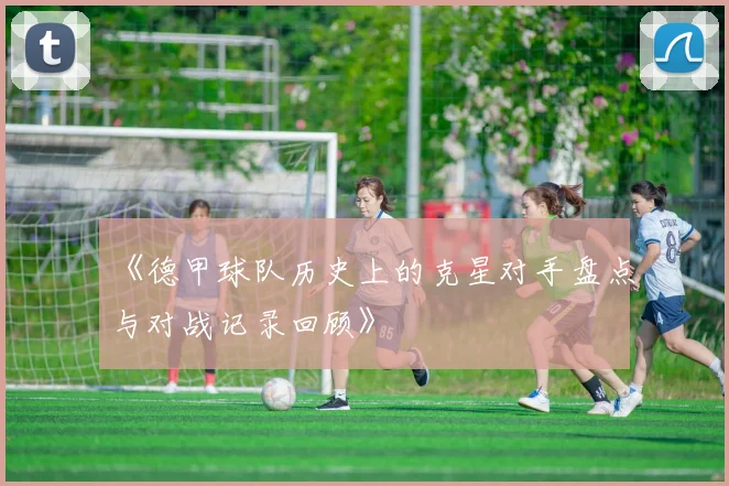 《德甲球队历史上的克星对手盘点与对战记录回顾》