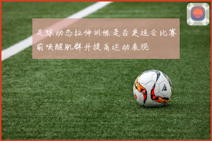足球动态拉伸训练是否更适合比赛前唤醒肌群并提高运动表现