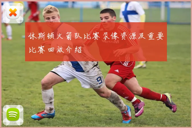 休斯顿火箭队比赛录像资源及重要比赛回放介绍